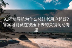 91网址导航为什么总让老用户起疑？答案可能藏在被压下去的关键词动向里