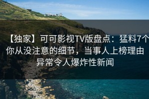 【独家】可可影视TV版盘点：猛料7个你从没注意的细节，当事人上榜理由异常令人爆炸性新闻