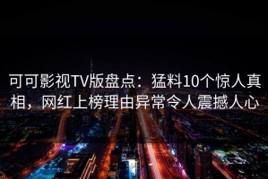 可可影视TV版盘点：猛料10个惊人真相，网红上榜理由异常令人震撼人心