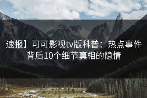 速报】可可影视tv版科普：热点事件背后10个细节真相的隐情