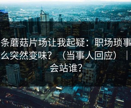 这条蘑菇片场让我起疑：职场琐事为什么突然变味？（当事人回应）｜你会站谁？