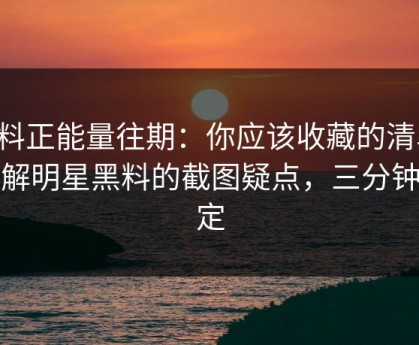 黑料正能量往期：你应该收藏的清单：拆解明星黑料的截图疑点，三分钟搞定