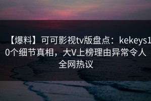 【爆料】可可影视tv版盘点：kekeys10个细节真相，大V上榜理由异常令人全网热议