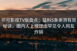 可可影视TV版盘点：猛料5条亲测有效秘诀，圈内人上榜理由罕见令人网友炸锅