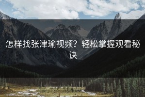 怎样找张津瑜视频？轻松掌握观看秘诀