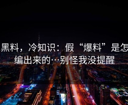 91黑料，冷知识：假“爆料”是怎么编出来的…别怪我没提醒