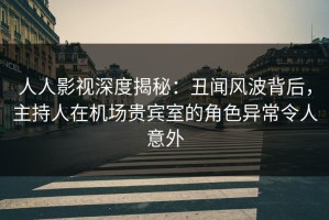 人人影视深度揭秘：丑闻风波背后，主持人在机场贵宾室的角色异常令人意外