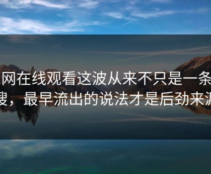 51网在线观看这波从来不只是一条热搜，最早流出的说法才是后劲来源