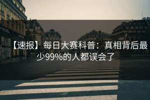 【速报】每日大赛科普：真相背后最少99%的人都误会了