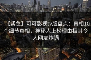 【紧急】可可影视tv版盘点：真相10个细节真相，神秘人上榜理由极其令人网友炸锅