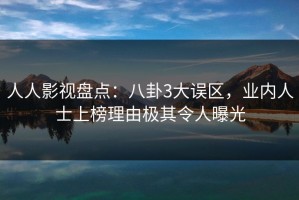 人人影视盘点：八卦3大误区，业内人士上榜理由极其令人曝光