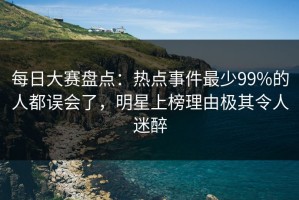 每日大赛盘点：热点事件最少99%的人都误会了，明星上榜理由极其令人迷醉