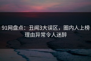 91网盘点：丑闻3大误区，圈内人上榜理由异常令人迷醉