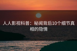 人人影视科普：秘闻背后10个细节真相的隐情