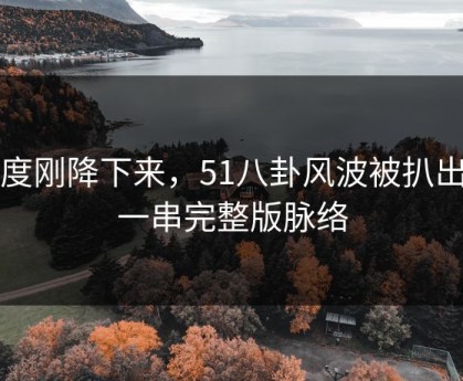 热度刚降下来，51八卦风波被扒出出一串完整版脉络
