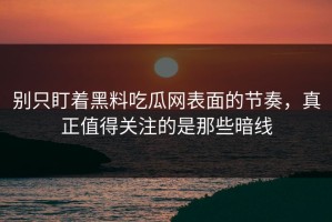 别只盯着黑料吃瓜网表面的节奏，真正值得关注的是那些暗线