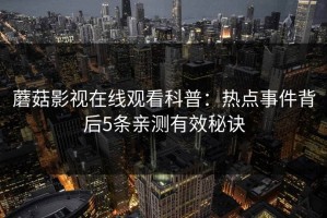 蘑菇影视在线观看科普：热点事件背后5条亲测有效秘诀