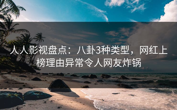 人人影视盘点：八卦3种类型，网红上榜理由异常令人网友炸锅