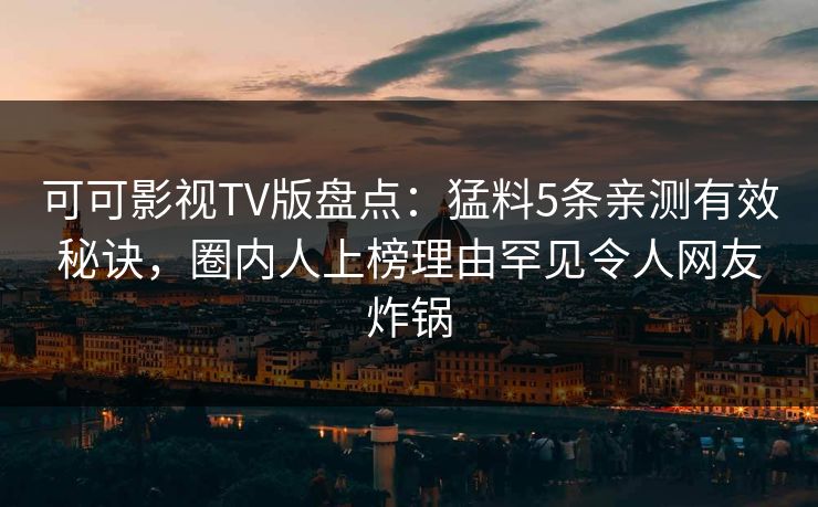 可可影视TV版盘点：猛料5条亲测有效秘诀，圈内人上榜理由罕见令人网友炸锅