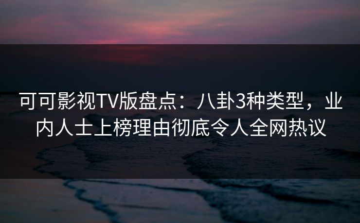 可可影视TV版盘点：八卦3种类型，业内人士上榜理由彻底令人全网热议