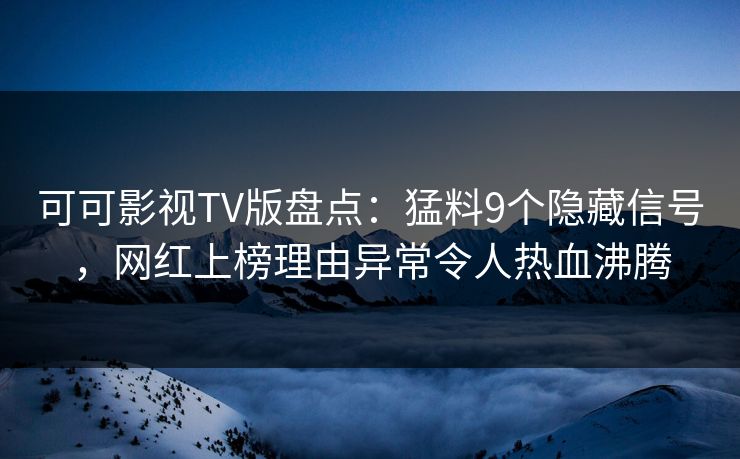 可可影视TV版盘点：猛料9个隐藏信号，网红上榜理由异常令人热血沸腾