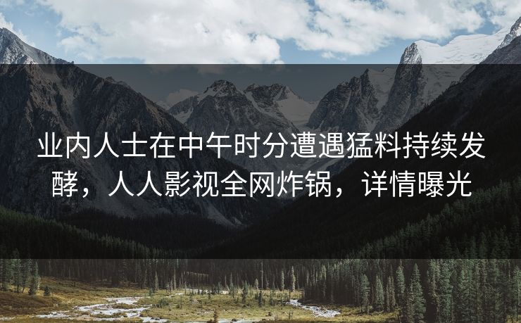 业内人士在中午时分遭遇猛料持续发酵，人人影视全网炸锅，详情曝光