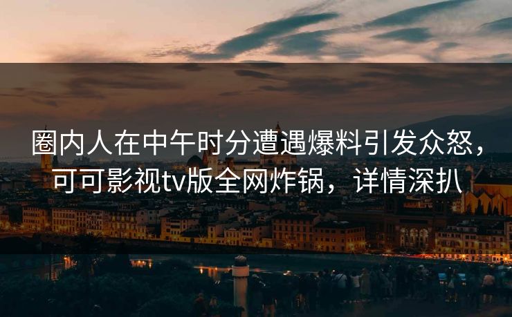 圈内人在中午时分遭遇爆料引发众怒，可可影视tv版全网炸锅，详情深扒
