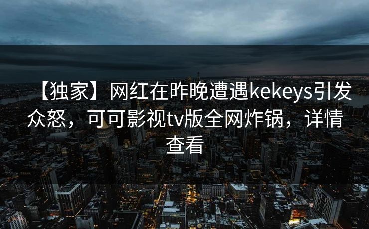 【独家】网红在昨晚遭遇kekeys引发众怒,可可影视tv版全网炸锅,详情查看 【独家】网红在昨晚遭遇kekeys引发众怒,可可影视tv版全网炸锅,详情查看
