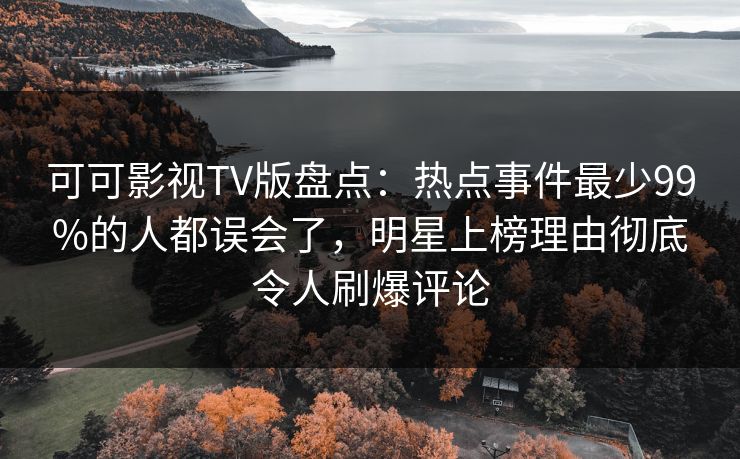 可可影视TV版盘点：热点事件最少99%的人都误会了，明星上榜理由彻底令人刷爆评论