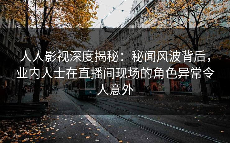 人人影视深度揭秘:秘闻风波背后,业内人士在直播间现场的角色异常令人意外 人人影视深度揭秘:秘闻风波背后,业内人士在直播间现场的角色异常令人意外
