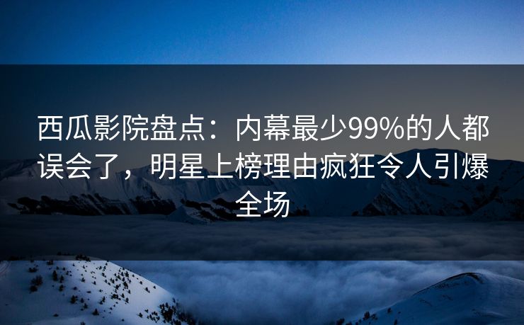 西瓜影院盘点：内幕最少99%的人都误会了，明星上榜理由疯狂令人引爆全场