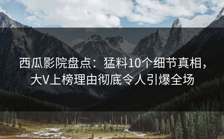 西瓜影院盘点:猛料10个细节真相,大V上榜理由彻底令人引爆全场 西瓜影院盘点:猛料10个细节真相,大V上榜理由彻底令人引爆全场
