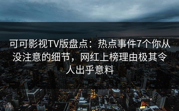 可可影视TV版盘点：热点事件7个你从没注意的细节，网红上榜理由极其令人出乎意料