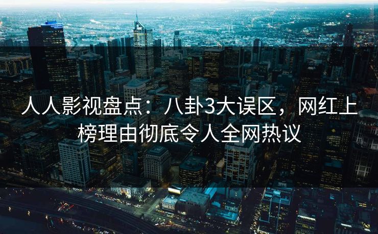 人人影视盘点：八卦3大误区，网红上榜理由彻底令人全网热议