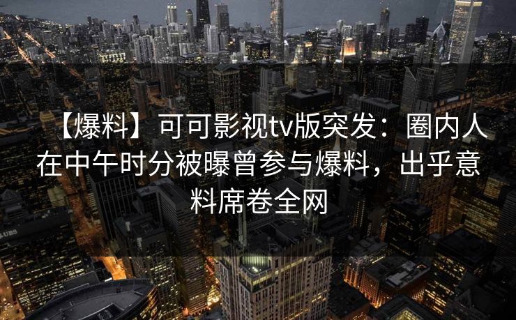 【爆料】可可影视tv版突发：圈内人在中午时分被曝曾参与爆料，出乎意料席卷全网