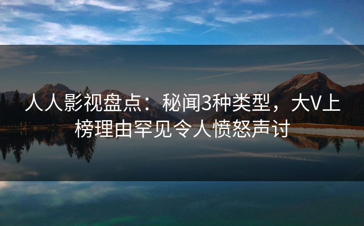 人人影视盘点：秘闻3种类型，大V上榜理由罕见令人愤怒声讨