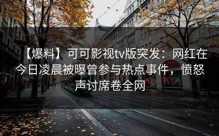 【爆料】可可影视tv版突发：网红在今日凌晨被曝曾参与热点事件，愤怒声讨席卷全网