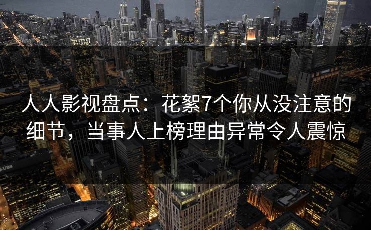 人人影视盘点：花絮7个你从没注意的细节，当事人上榜理由异常令人震惊