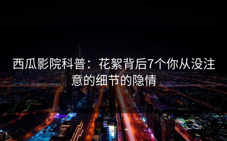 西瓜影院科普:花絮背后7个你从没注意的细节的隐情 西瓜影院科普:花絮背后7个你从没注意的细节的隐情