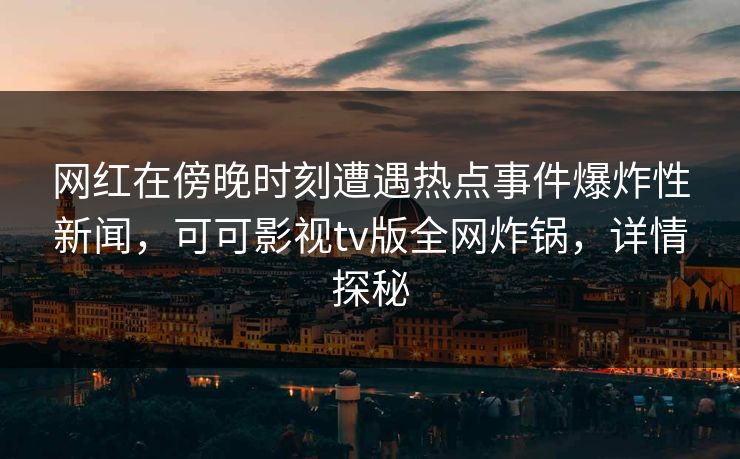 网红在傍晚时刻遭遇热点事件爆炸性新闻，可可影视tv版全网炸锅，详情探秘