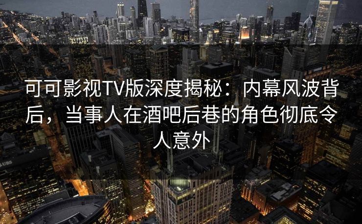 可可影视TV版深度揭秘：内幕风波背后，当事人在酒吧后巷的角色彻底令人意外