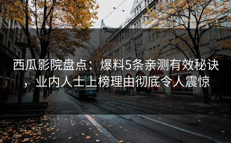 西瓜影院盘点：爆料5条亲测有效秘诀，业内人士上榜理由彻底令人震惊