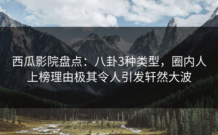 西瓜影院盘点：八卦3种类型，圈内人上榜理由极其令人引发轩然大波
