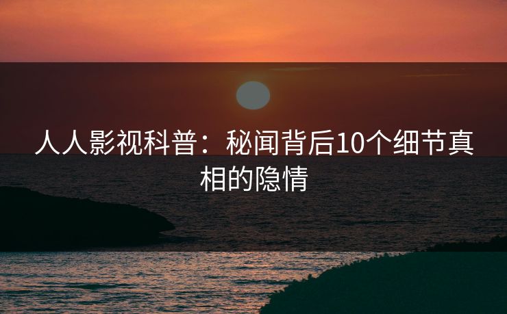 人人影视科普：秘闻背后10个细节真相的隐情