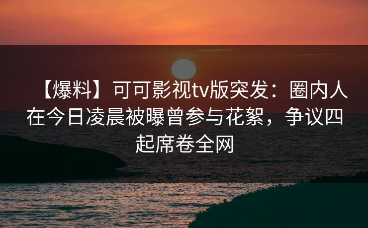 【爆料】可可影视tv版突发：圈内人在今日凌晨被曝曾参与花絮，争议四起席卷全网