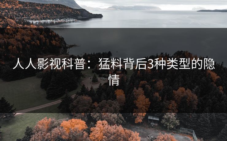 人人影视科普：猛料背后3种类型的隐情