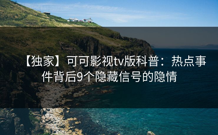 【独家】可可影视tv版科普：热点事件背后9个隐藏信号的隐情
