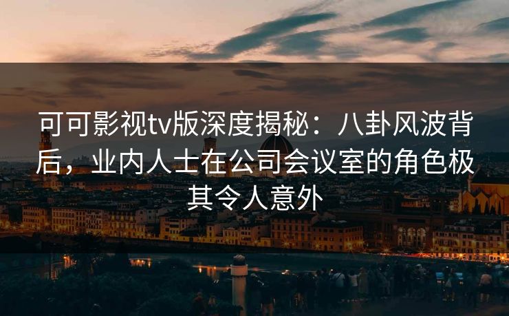 可可影视tv版深度揭秘：八卦风波背后，业内人士在公司会议室的角色极其令人意外