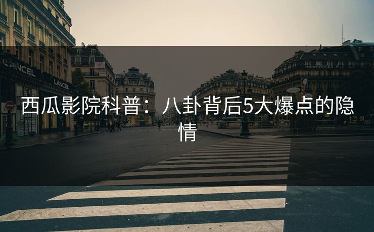西瓜影院科普：八卦背后5大爆点的隐情