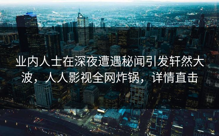 业内人士在深夜遭遇秘闻引发轩然大波，人人影视全网炸锅，详情直击